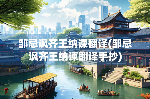 邹忌讽齐王纳谏翻译(邹忌讽齐王纳谏翻译手抄)