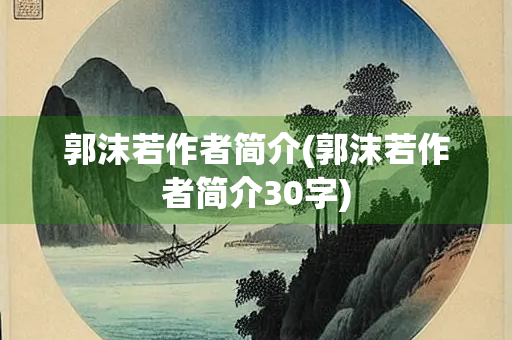 郭沫若作者简介(郭沫若作者简介30字) 郭沫若作者简介(郭沫若作者简介30字)