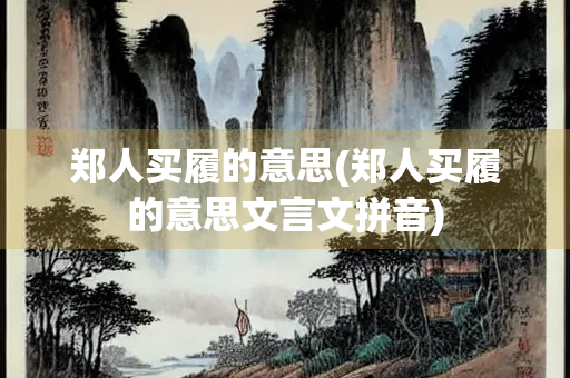 郑人买履的意思(郑人买履的意思文言文拼音)