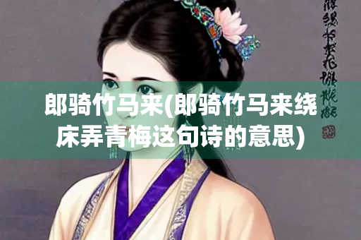 郎骑竹马来(郎骑竹马来绕床弄青梅这句诗的意思)