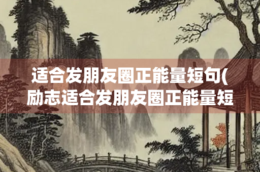 适合发朋友圈正能量短句(励志适合发朋友圈正能量短句)