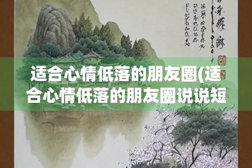 适合心情低落的朋友圈(适合心情低落的朋友圈说说短句)