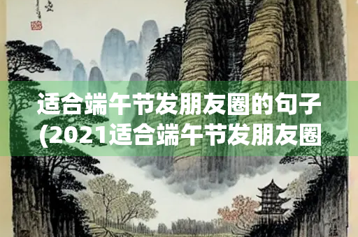 适合端午节发朋友圈的句子(2021适合端午节发朋友圈的句子)
