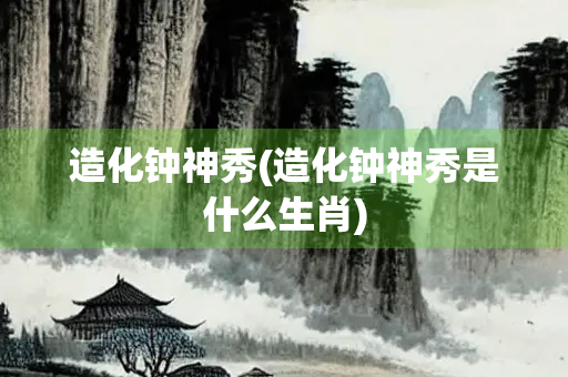 造化钟神秀(造化钟神秀是什么生肖)