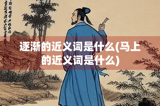 逐渐的近义词是什么(马上的近义词是什么)