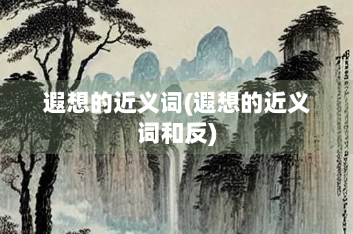 遐想的近义词(遐想的近义词和反)