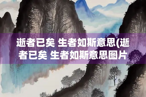 逝者已矣 生者如斯意思(逝者已矣 生者如斯意思图片)