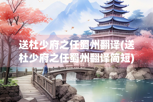 送杜少府之任蜀州翻译(送杜少府之任蜀州翻译简短)