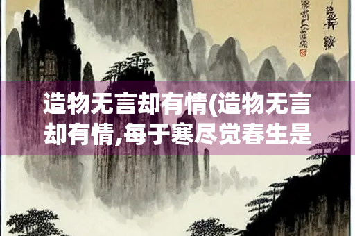 造物无言却有情(造物无言却有情,每于寒尽觉春生是什么意思)