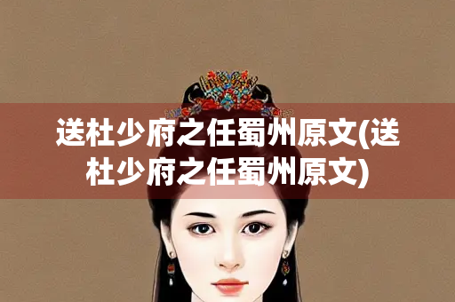 送杜少府之任蜀州原文(送杜少府之任蜀州原文)