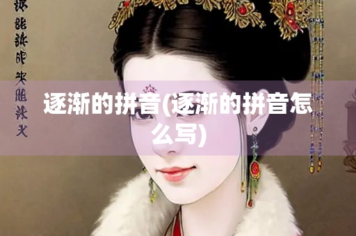 逐渐的拼音(逐渐的拼音怎么写) 逐渐的拼音(逐渐的拼音怎么写)