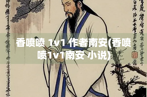 香喷喷 1v1 作者南安(香喷喷1v1南安 小说)
