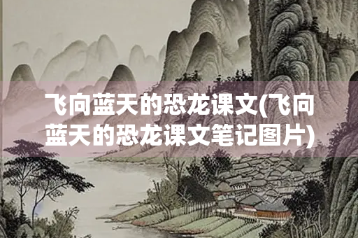 飞向蓝天的恐龙课文(飞向蓝天的恐龙课文笔记图片)