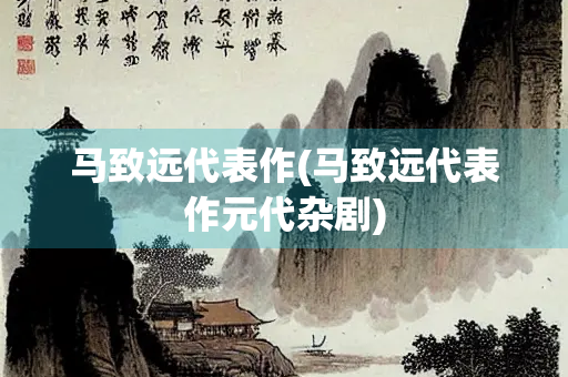 马致远代表作(马致远代表作元代杂剧)