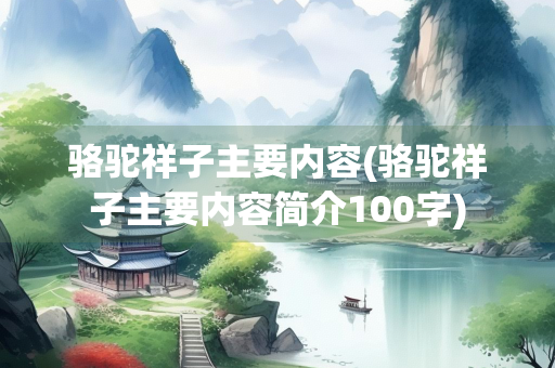 骆驼祥子主要内容(骆驼祥子主要内容简介100字) 骆驼祥子主要内容(骆驼祥子主要内容简介100字)