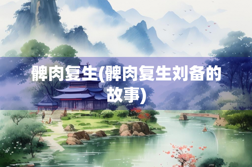 髀肉复生(髀肉复生刘备的故事)