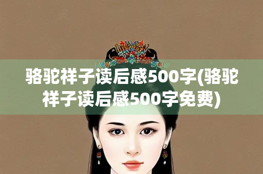 骆驼祥子读后感500字(骆驼祥子读后感500字免费)