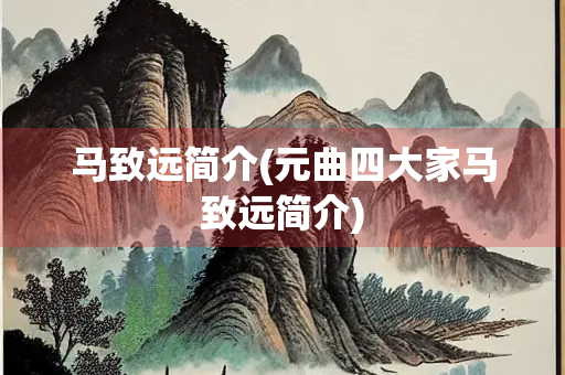 马致远简介(元曲四大家马致远简介) 马致远简介(元曲四大家马致远简介)