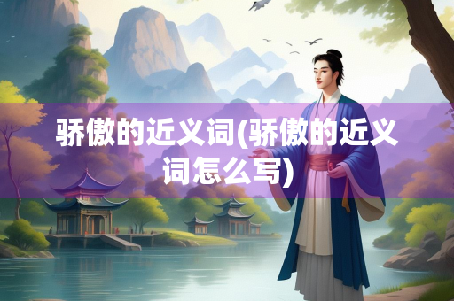 骄傲的近义词(骄傲的近义词怎么写)