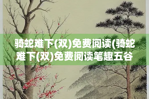 骑蛇难下(双)免费阅读(骑蛇难下(双)免费阅读笔趣五谷)