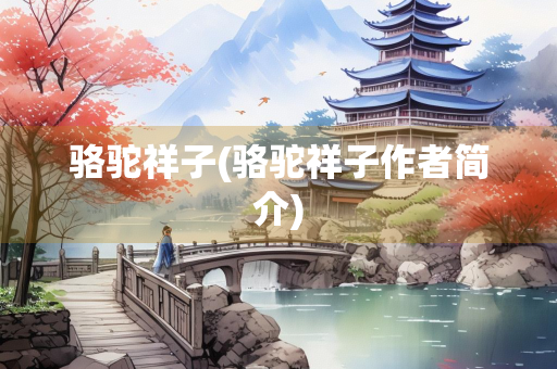 骆驼祥子(骆驼祥子作者简介) 骆驼祥子(骆驼祥子作者简介)