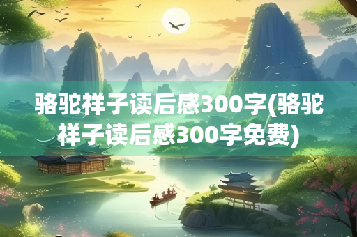 骆驼祥子读后感300字(骆驼祥子读后感300字免费)