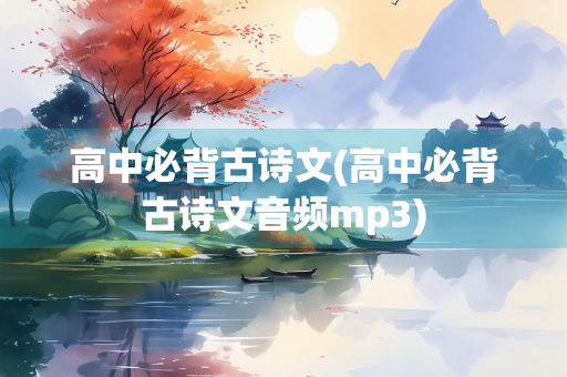 高中必背古诗文(高中必背古诗文音频mp3) 高中必背古诗文(高中必背古诗文音频mp3)