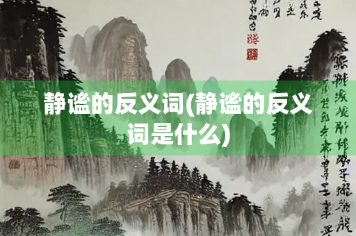静谧的反义词(静谧的反义词是什么)