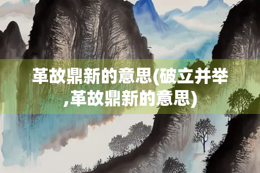 革故鼎新的意思(破立并举,革故鼎新的意思)