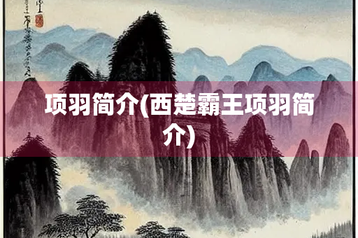 项羽简介(西楚霸王项羽简介)