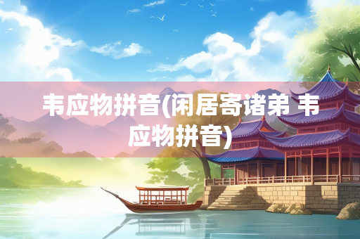 韦应物拼音(闲居寄诸弟 韦应物拼音)