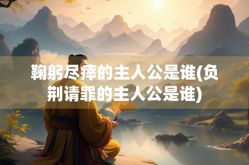 鞠躬尽瘁的主人公是谁(负荆请罪的主人公是谁)
