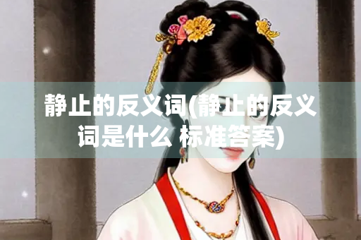 静止的反义词(静止的反义词是什么 标准答案)
