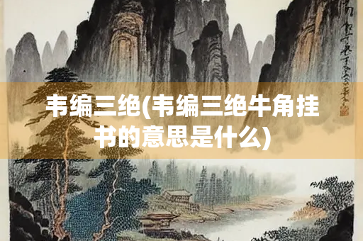 韦编三绝(韦编三绝牛角挂书的意思是什么)