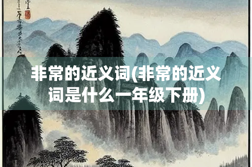 非常的近义词(非常的近义词是什么一年级下册)
