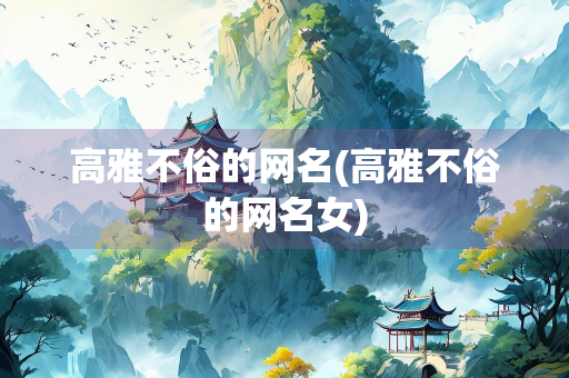 高雅不俗的网名(高雅不俗的网名女)