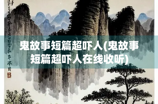 鬼故事短篇超吓人(鬼故事短篇超吓人在线收听)