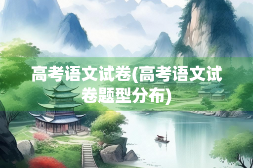 高考语文试卷(高考语文试卷题型分布)