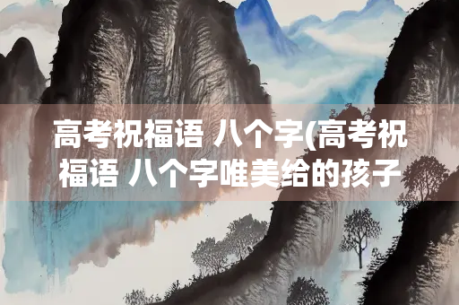 高考祝福语 八个字(高考祝福语 八个字唯美给的孩子家长发的信息) 高考祝福语 八个字(高考祝福语 八个字唯美给的孩子家长发的信息)