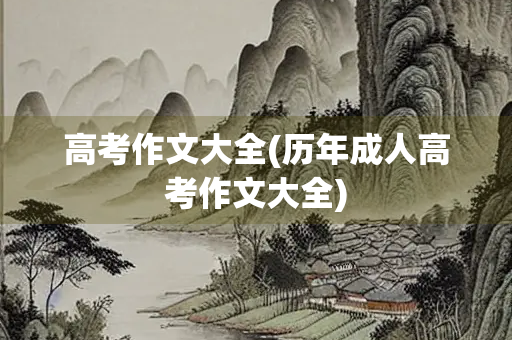 高考作文大全(历年成人高考作文大全)