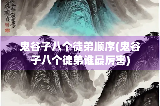 鬼谷子八个徒弟顺序(鬼谷子八个徒弟谁最厉害)