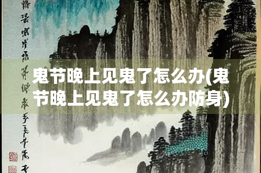 鬼节晚上见鬼了怎么办(鬼节晚上见鬼了怎么办防身)