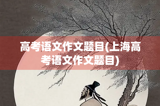 高考语文作文题目(上海高考语文作文题目)