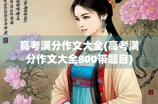 高考满分作文大全(高考满分作文大全800带题目)
