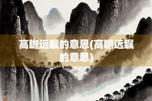 高瞻远瞩的意思(高瞻远瞩的意思)