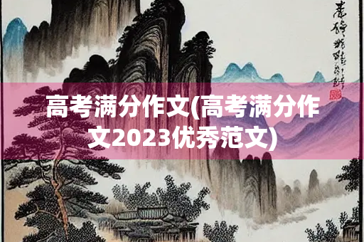 高考满分作文(高考满分作文2023优秀范文) 高考满分作文(高考满分作文2023优秀范文)
