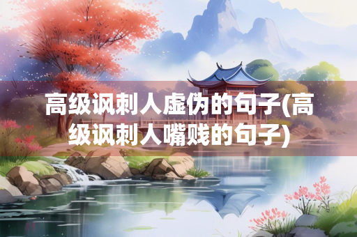 高级讽刺人虚伪的句子(高级讽刺人嘴贱的句子)