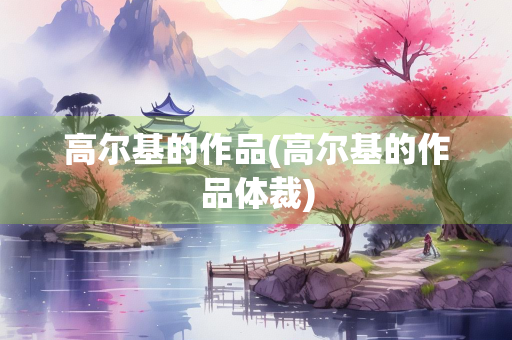 高尔基的作品(高尔基的作品体裁)