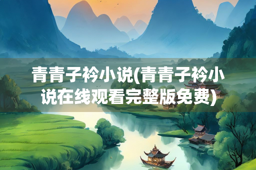青青子衿小说(青青子衿小说在线观看完整版免费)