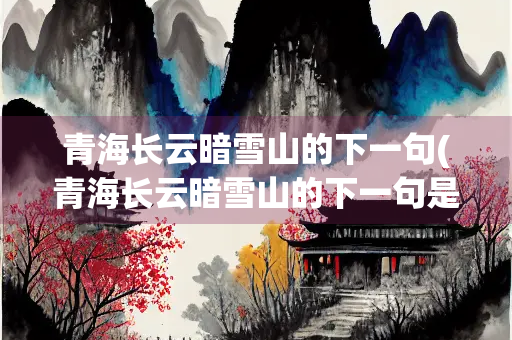 青海长云暗雪山的下一句(青海长云暗雪山的下一句是什么王德发)